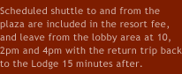 Scheduled shuttle to and from the plaza are included in the resort fee, and leave from the lobby area at 10, 2pm and 4pm with the return trip back to the Lodge 15 minutes after.