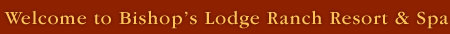 Welcome to Bishop's Lodge Welcome to Bishop's Lodge